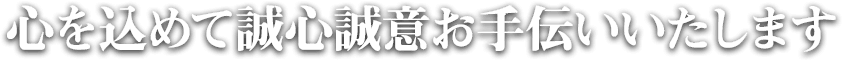 心を込めて誠心誠意お手伝いいたします