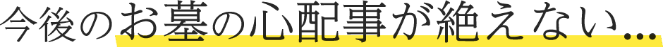 今後のお墓の心配事が絶えない...