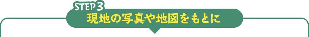 step3 現地の写真や地図をもとに
