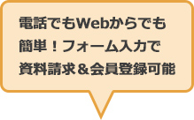 WEBでもWebからでも簡単！フォーム入力で資料請求&会員登録可能